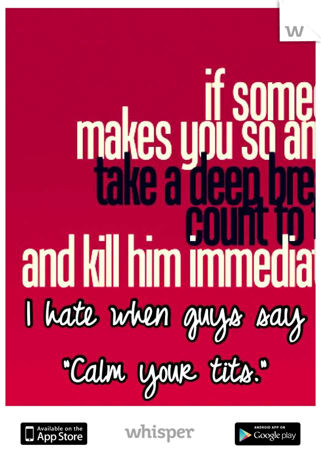 I hate when guys say "Calm your tits."