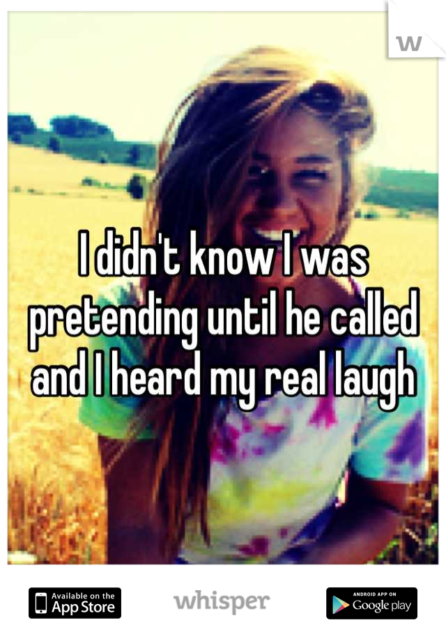 I didn't know I was pretending until he called and I heard my real laugh
