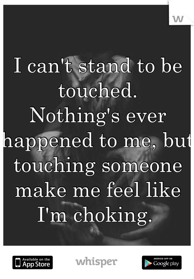 I can't stand to be touched. 
Nothing's ever happened to me, but touching someone make me feel like I'm choking. 