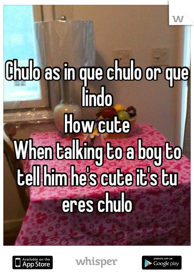 Chulo as in que chulo or que lindo 
How cute
When talking to a boy to tell him he's cute it's tu eres chulo
