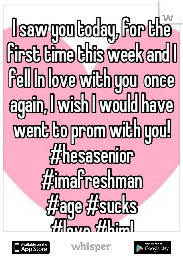 I saw you today, for the first time this week and I fell In love with you  once again, I wish I would have went to prom with you! 
#hesasenior  #imafreshman 
#age #sucks 
#love #him!