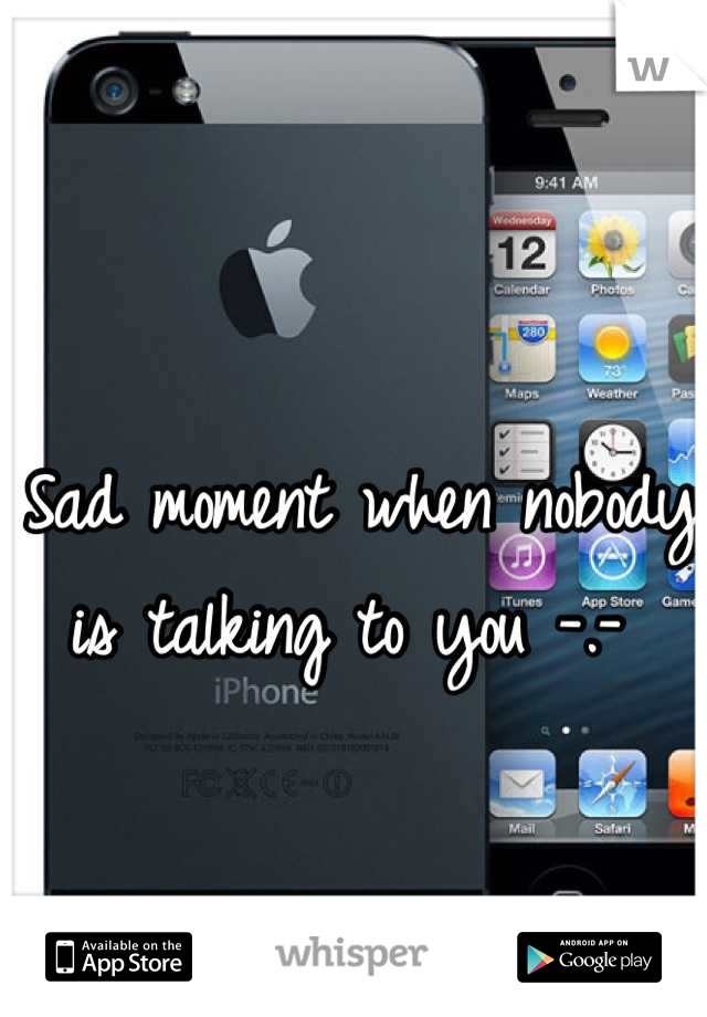 Sad moment when nobody is talking to you -.- 