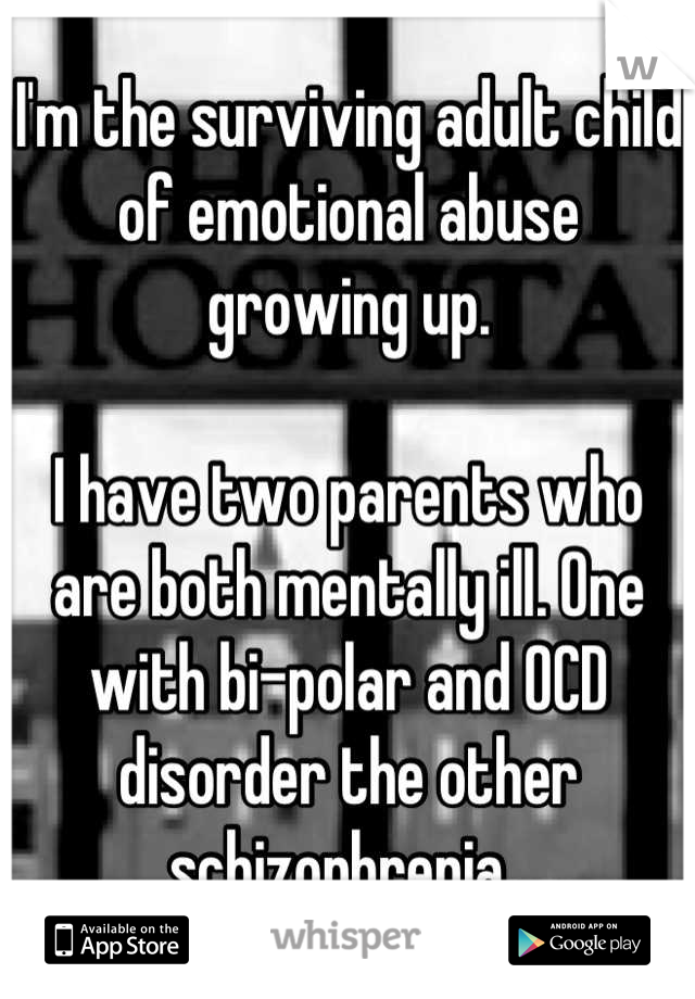 I'm the surviving adult child of emotional abuse growing up.

I have two parents who are both mentally ill. One with bi-polar and OCD disorder the other schizophrenia. 
