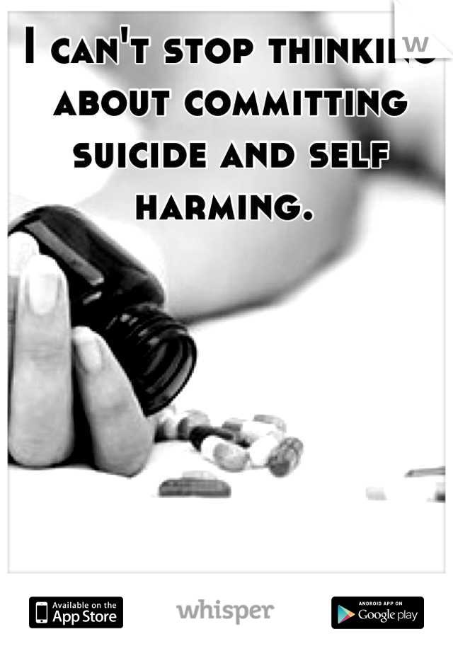 I can't stop thinking about committing suicide and self harming. 
