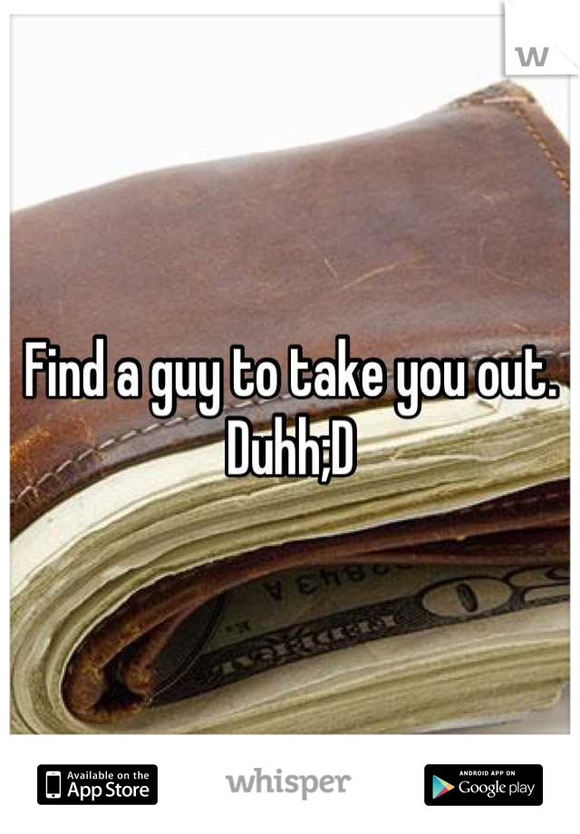 Find a guy to take you out. Duhh;D