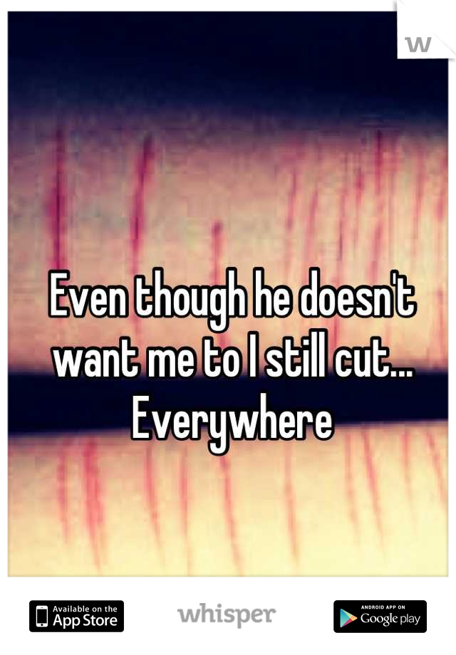 Even though he doesn't want me to I still cut... Everywhere