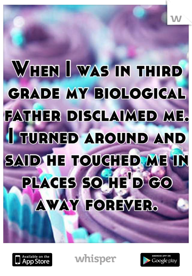 When I was in third grade my biological father disclaimed me. I turned around and said he touched me in places so he'd go away forever.