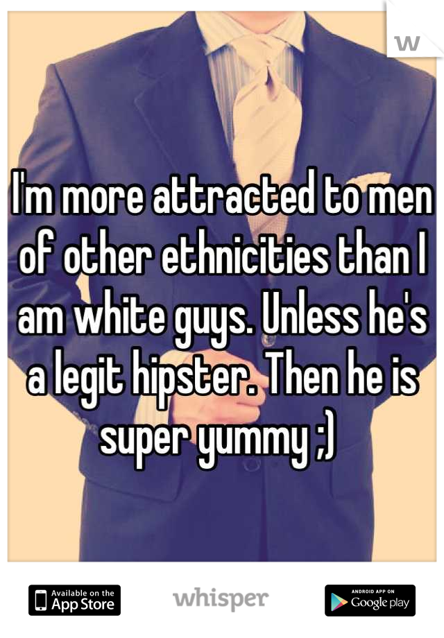 I'm more attracted to men of other ethnicities than I am white guys. Unless he's a legit hipster. Then he is super yummy ;) 