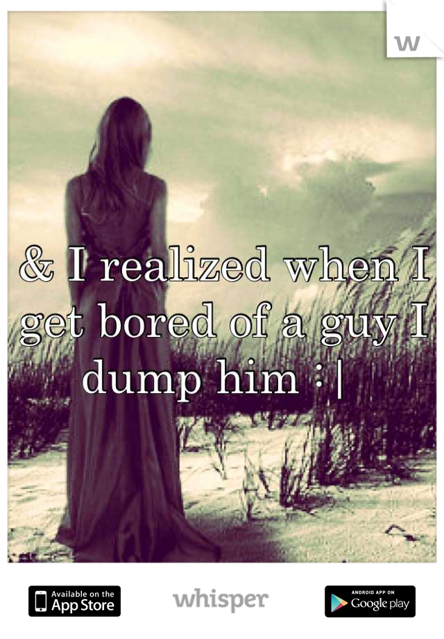 & I realized when I get bored of a guy I dump him :| 