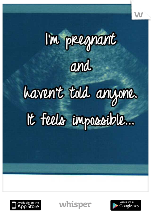 I'm pregnant 
and 
haven't told anyone. 
It feels impossible...