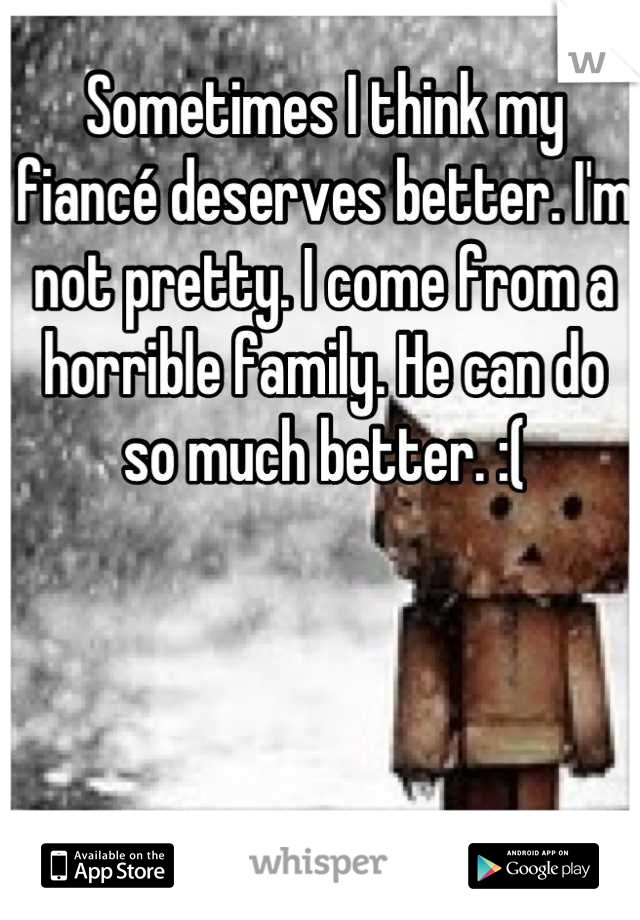Sometimes I think my fiancé deserves better. I'm not pretty. I come from a horrible family. He can do so much better. :(