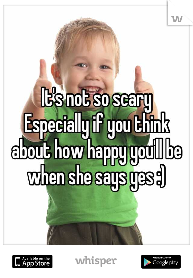 It's not so scary
Especially if you think about how happy you'll be when she says yes :)