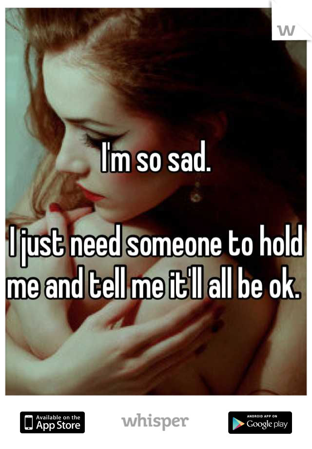 I'm so sad. 

I just need someone to hold me and tell me it'll all be ok. 
