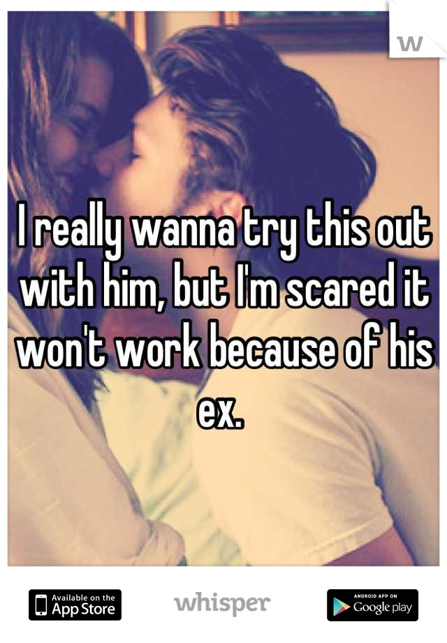 I really wanna try this out with him, but I'm scared it won't work because of his ex. 