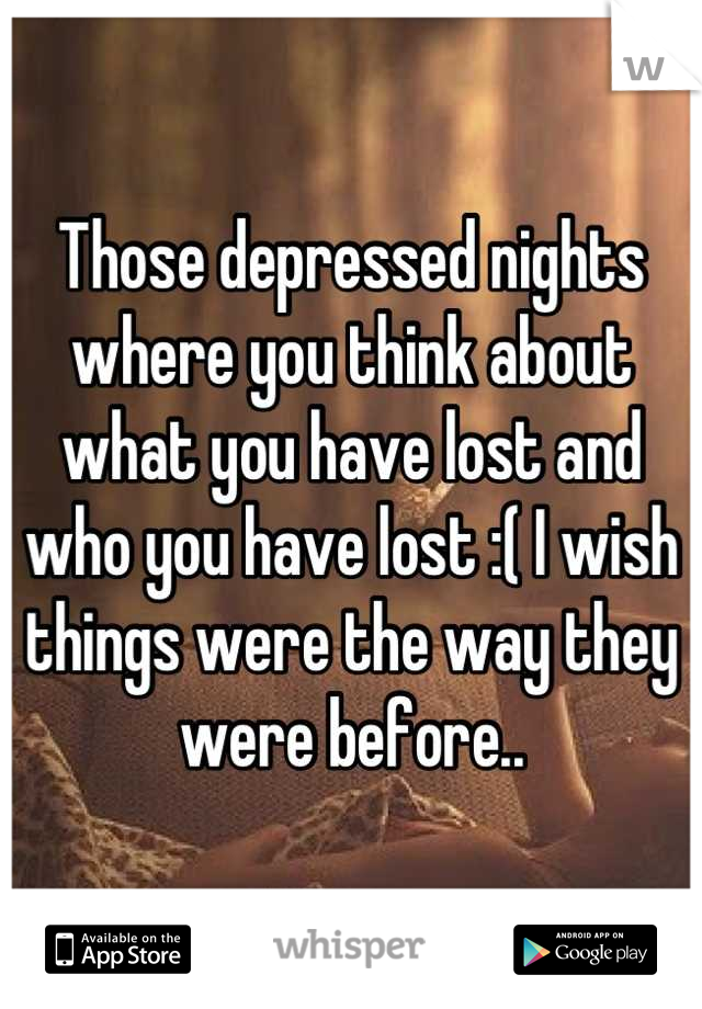 Those depressed nights where you think about what you have lost and who you have lost :( I wish things were the way they were before..