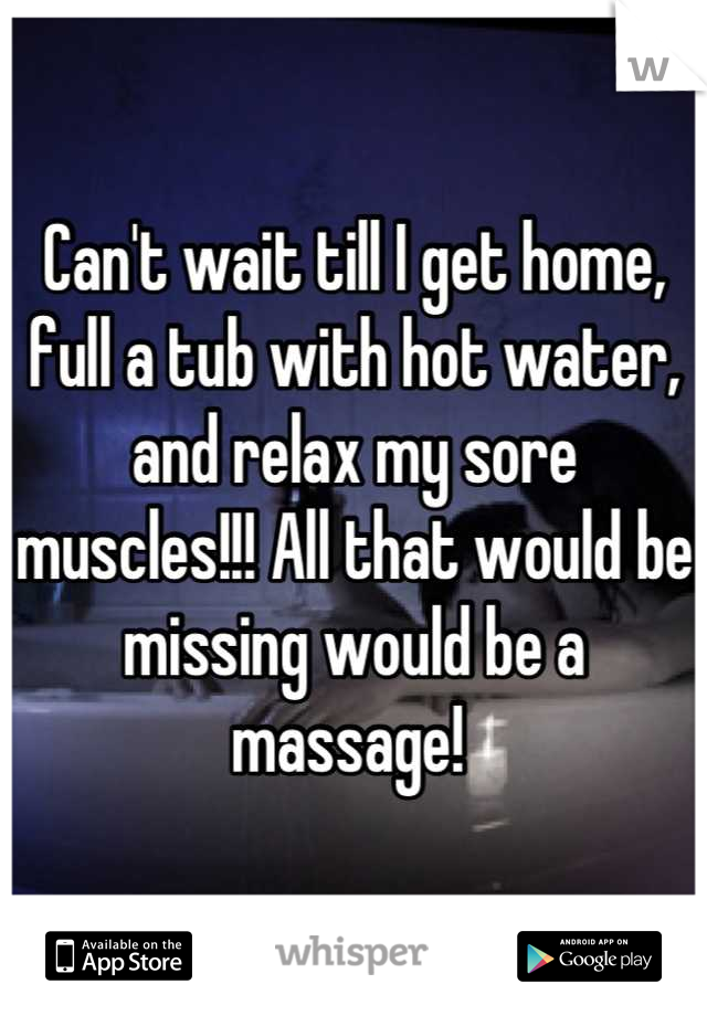 Can't wait till I get home, full a tub with hot water, and relax my sore muscles!!! All that would be missing would be a massage! 