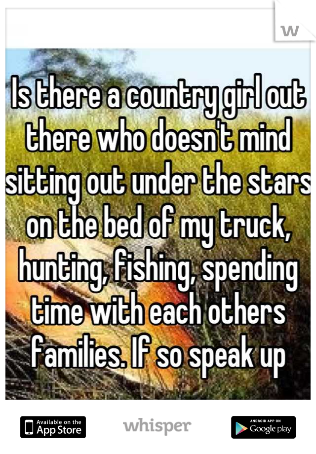 Is there a country girl out there who doesn't mind sitting out under the stars on the bed of my truck, hunting, fishing, spending time with each others families. If so speak up