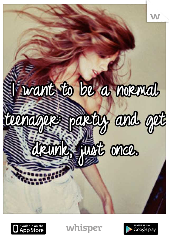 I want to be a normal teenager: party and get drunk, just once.