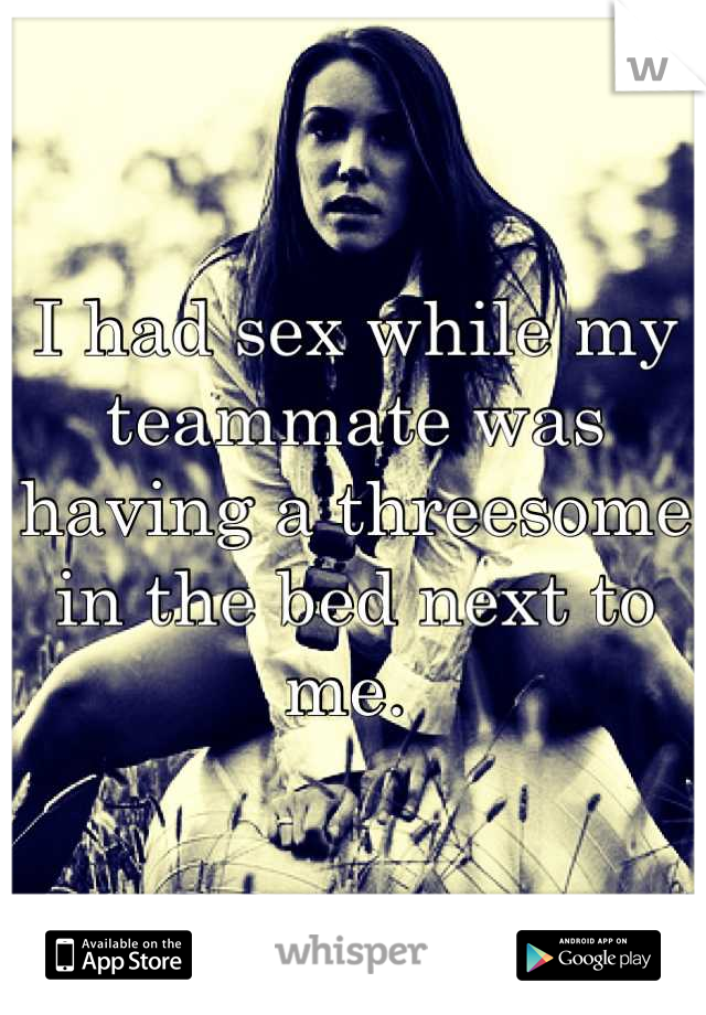 I had sex while my teammate was having a threesome in the bed next to me. 