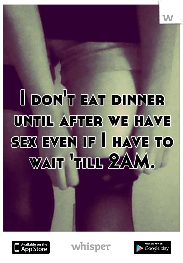I don't eat dinner until after we have sex even if I have to wait 'till 2AM.