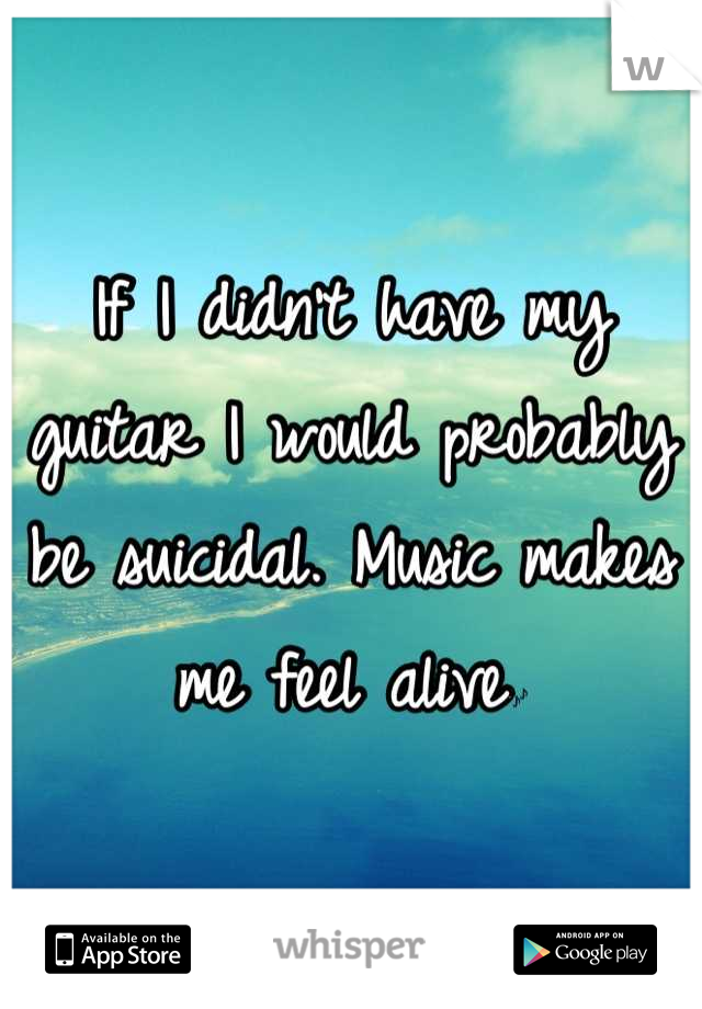 If I didn't have my guitar I would probably be suicidal. Music makes me feel alive🎶