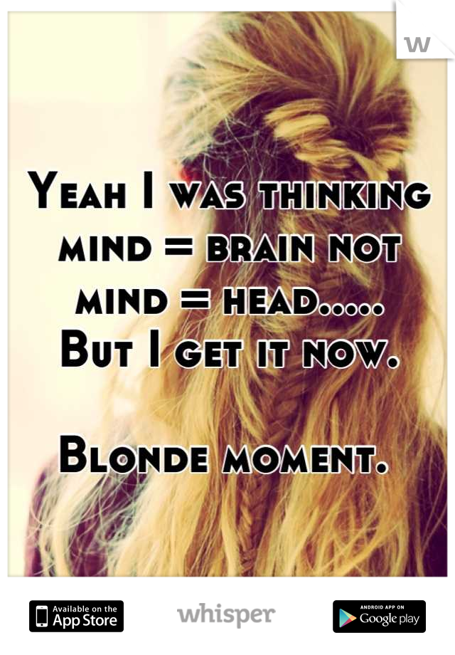 Yeah I was thinking
mind = brain not
mind = head.....
But I get it now.

Blonde moment. 