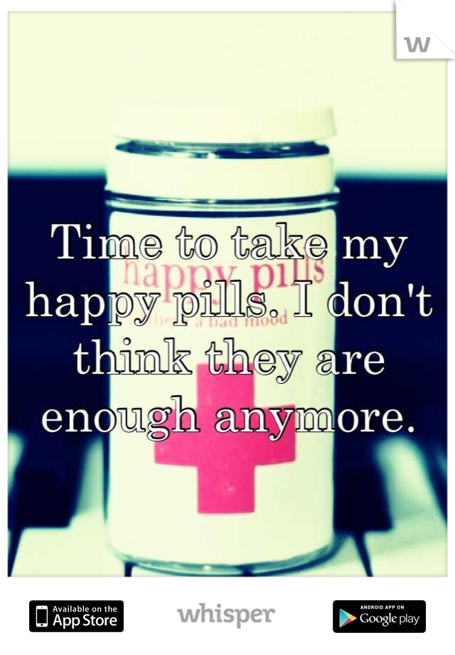 Time to take my happy pills. I don't think they are enough anymore.