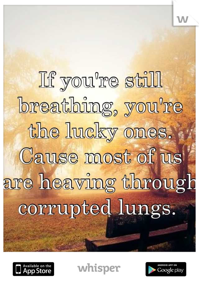 If you're still breathing, you're the lucky ones. 
Cause most of us are heaving through corrupted lungs. 
