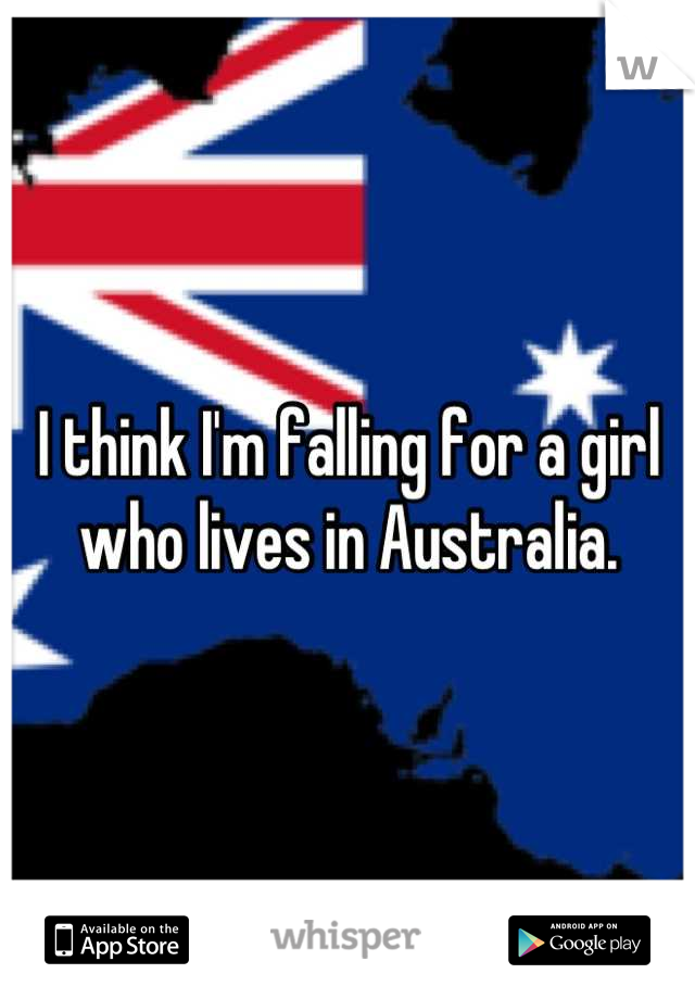 I think I'm falling for a girl who lives in Australia.