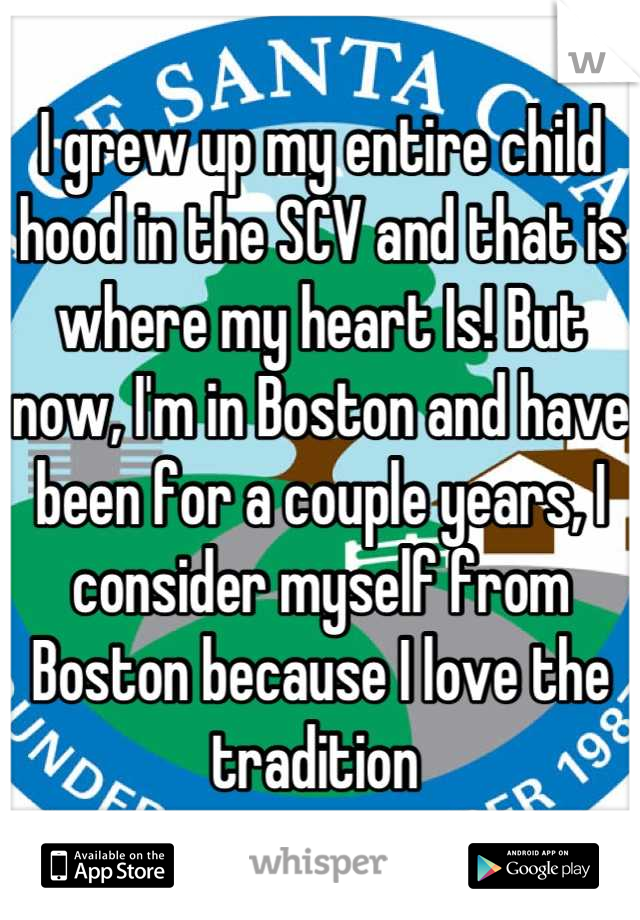 I grew up my entire child hood in the SCV and that is where my heart Is! But now, I'm in Boston and have been for a couple years, I consider myself from Boston because I love the tradition 