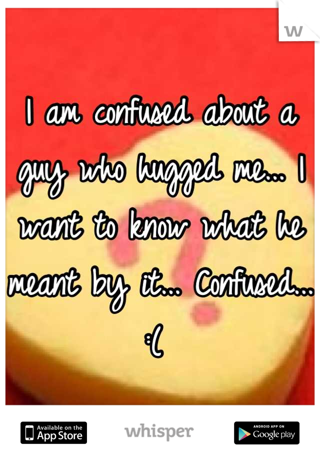 I am confused about a guy who hugged me... I want to know what he meant by it... Confused... :( 