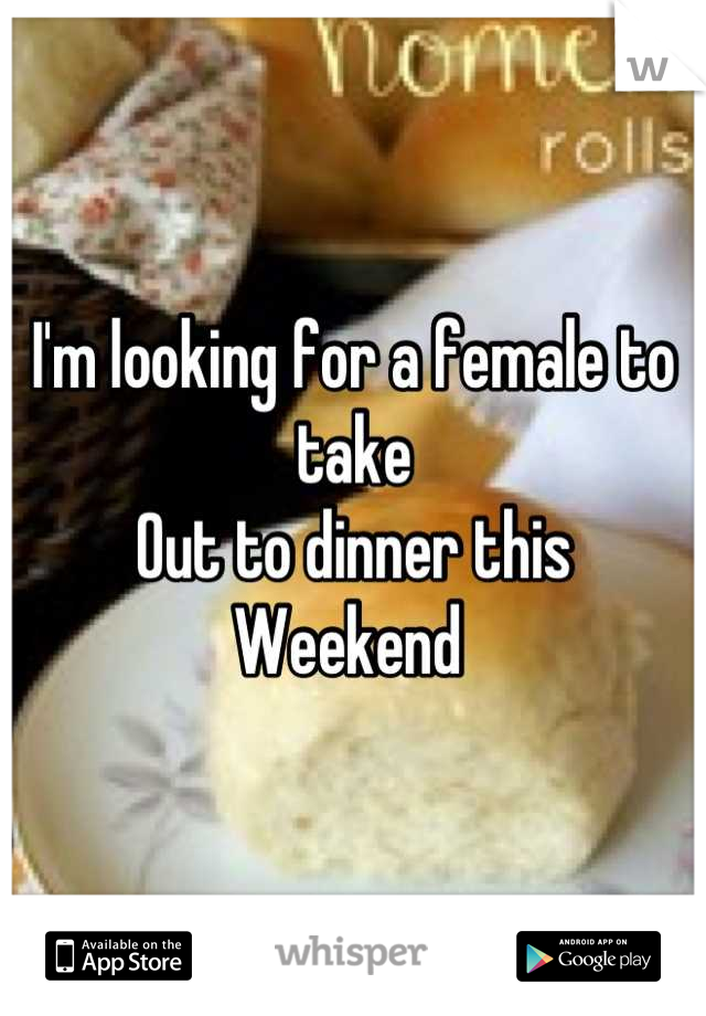 I'm looking for a female to take 
Out to dinner this 
Weekend 
