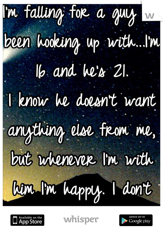 I'm falling for a guy I've been hooking up with...I'm 16 and he's 21.
I know he doesn't want anything else from me, but whenever I'm with him I'm happy. I don't want to lose it. 