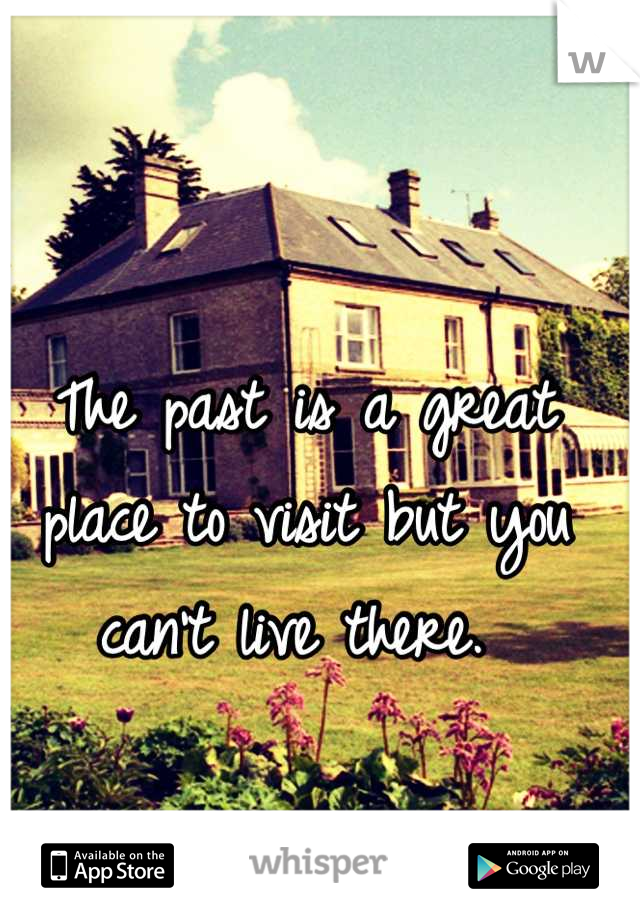 The past is a great place to visit but you can't live there. 