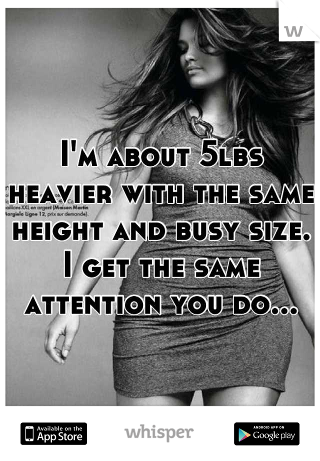 I'm about 5lbs heavier with the same height and busy size. I get the same attention you do...