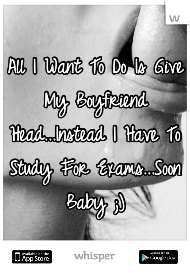 All I Want To Do Is Give My Boyfriend Head...Instead I Have To Study For Exams...Soon Baby ;)