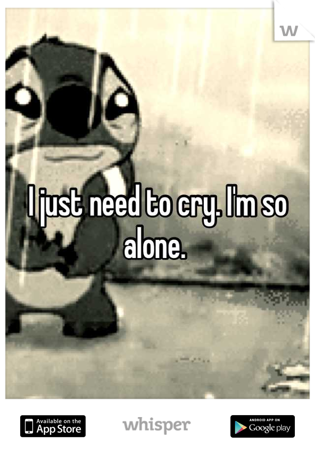 I just need to cry. I'm so alone. 
