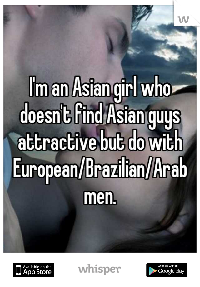 I'm an Asian girl who doesn't find Asian guys attractive but do with European/Brazilian/Arab men.
