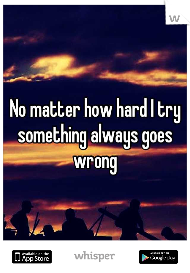 No matter how hard I try something always goes wrong