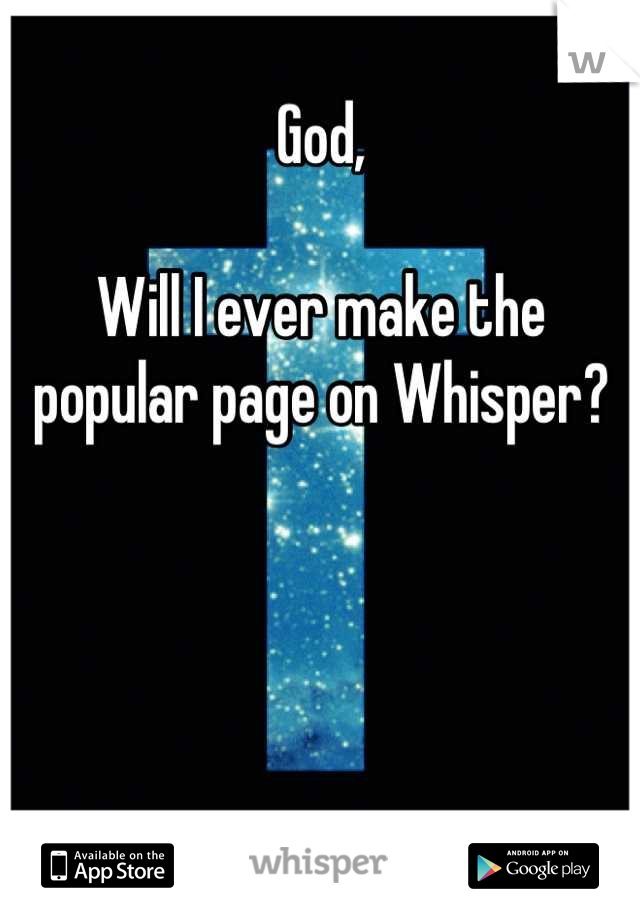 God,

Will I ever make the popular page on Whisper?