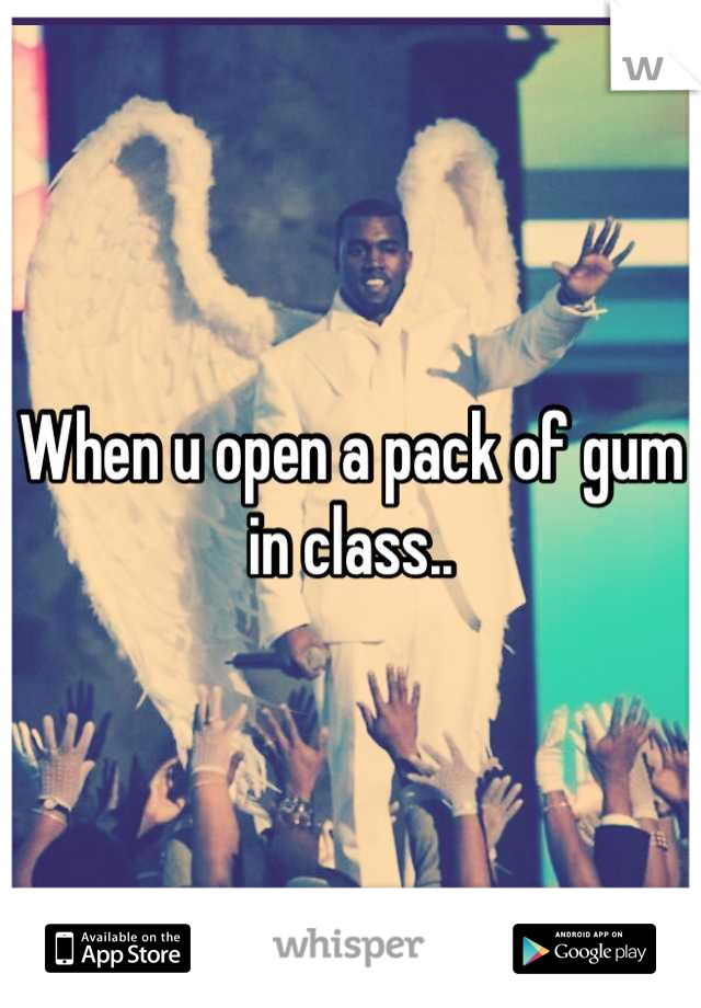 When u open a pack of gum in class..