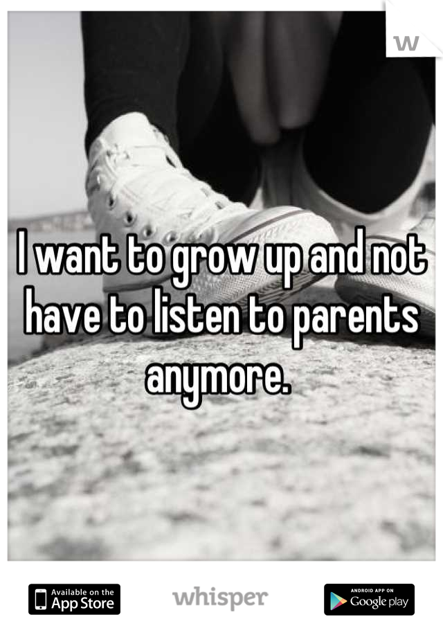 I want to grow up and not have to listen to parents anymore. 