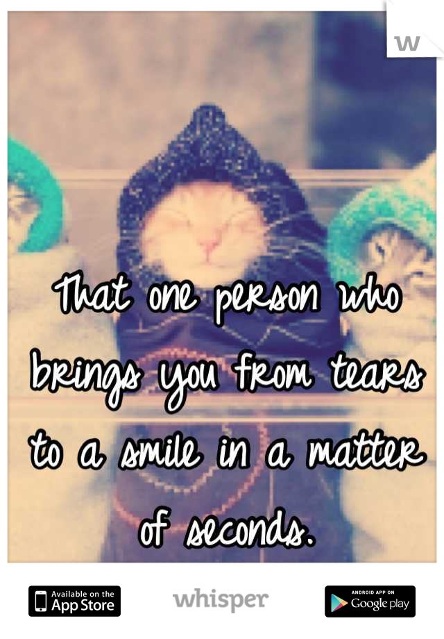 That one person who brings you from tears to a smile in a matter of seconds.