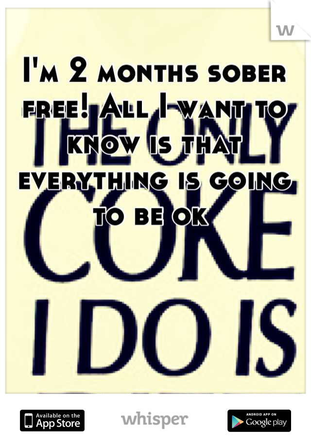 I'm 2 months sober  free! All I want to know is that everything is going to be ok 