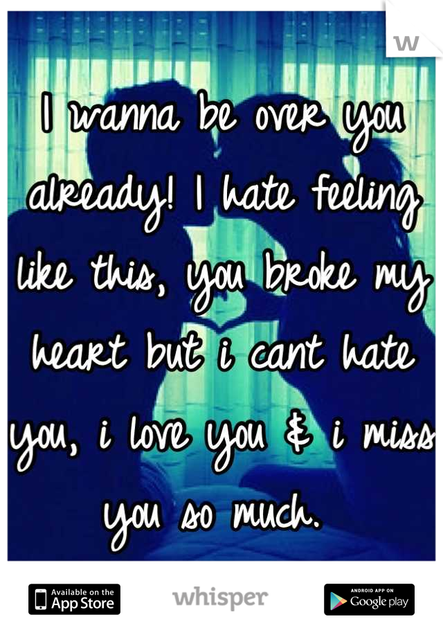 I wanna be over you already! I hate feeling like this, you broke my heart but i cant hate you, i love you & i miss you so much. 