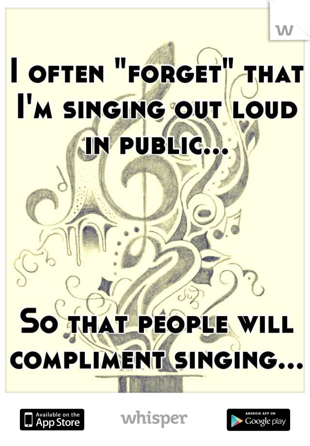 I often "forget" that I'm singing out loud in public...




So that people will 
compliment singing...
