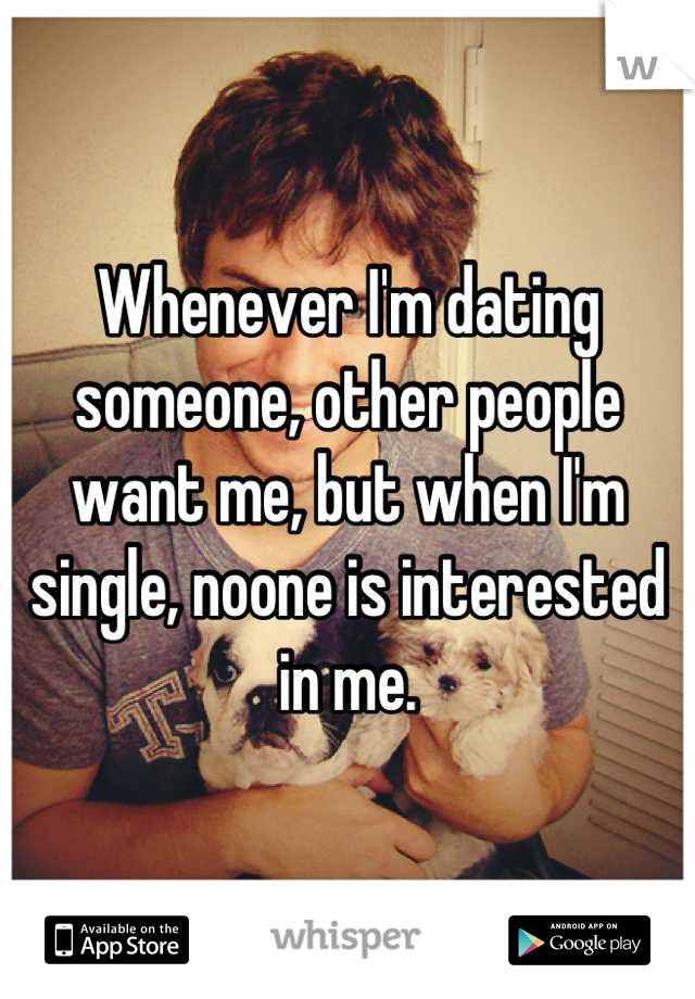 Whenever I'm dating someone, other people want me, but when I'm single, noone is interested in me.