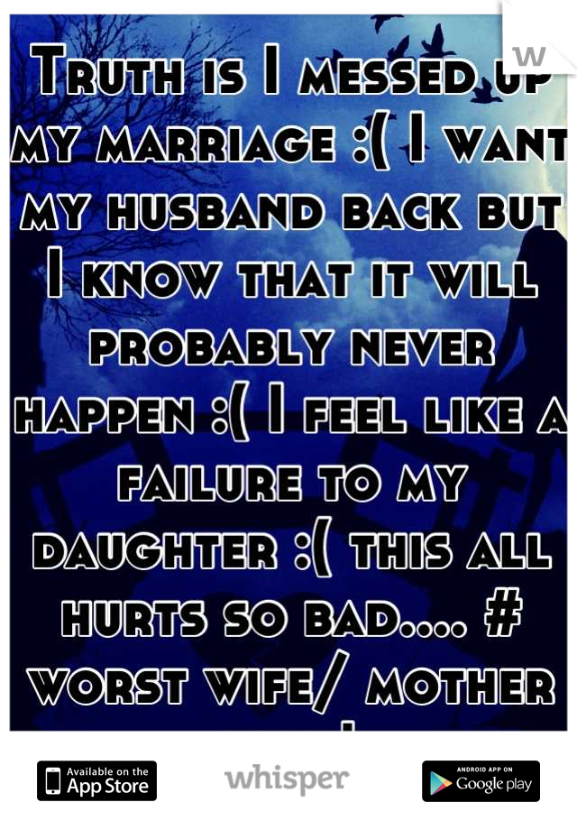 Truth is I messed up my marriage :( I want my husband back but I know that it will probably never happen :( I feel like a failure to my daughter :( this all hurts so bad.... # worst wife/ mother ever!