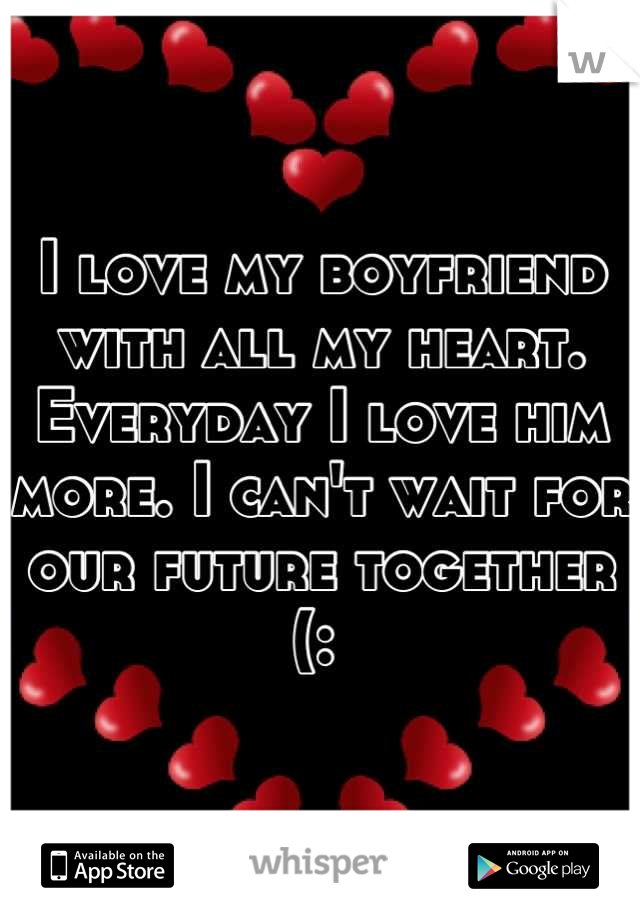 I love my boyfriend with all my heart. Everyday I love him more. I can't wait for our future together (: 