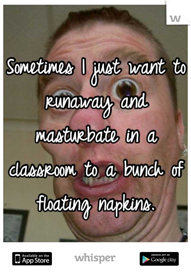 Sometimes I just want to runaway and masturbate in a classroom to a bunch of floating napkins.
